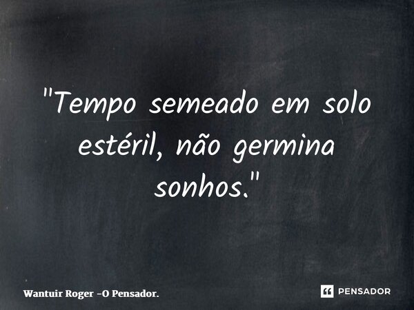 ⁠"Tempo semeado em solo estéril, não germina sonhos."... Frase de Wantuir Roger -O Pensador..