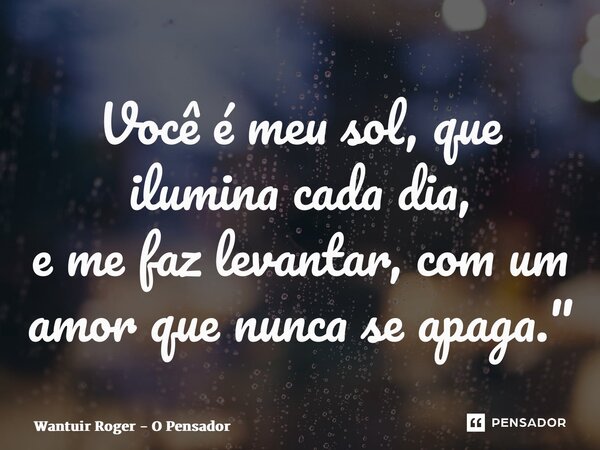 ⁠Você é meu sol, que ilumina cada dia, e me faz levantar, com um amor que nunca se apaga."... Frase de Wantuir Roger - O Pensador.