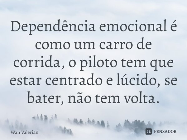 ⁠Dependência emocional é como um carro de corrida, o piloto tem que estar centrado e lúcido, se bater, não tem volta.... Frase de Wan Valerian.