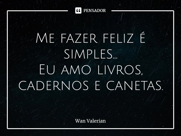 ⁠Me fazer feliz é simples... Eu amo livros, cadernos e canetas.... Frase de Wan Valerian.