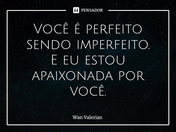 ⁠Você é perfeito sendo imperfeito. E eu estou apaixonada por você.... Frase de Wan Valerian.