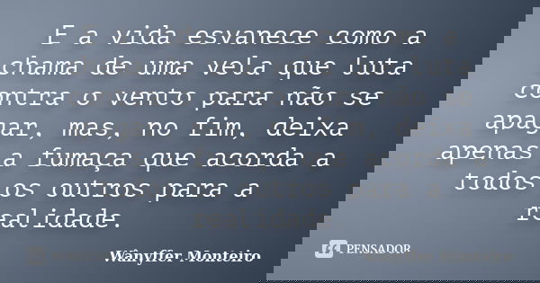 E a vida esvanece como a chama de uma vela que luta contra o vento para não se apagar, mas, no fim, deixa apenas a fumaça que acorda a todos os outros para a re... Frase de Wânyffer Monteiro.