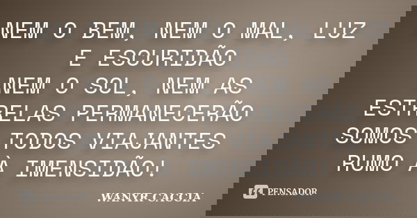 NEM O BEM, NEM O MAL, LUZ E ESCURIDÃO NEM O SOL, NEM AS ESTRELAS PERMANECERÃO SOMOS TODOS VIAJANTES RUMO À IMENSIDÃO!... Frase de WANYR CACCIA.