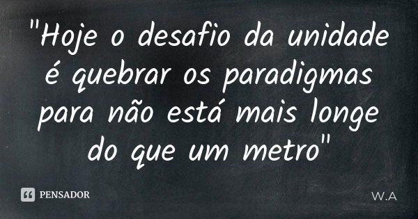 "Hoje o desafio da unidade é quebrar os paradigmas para não está mais longe do que um metro"... Frase de W.A.