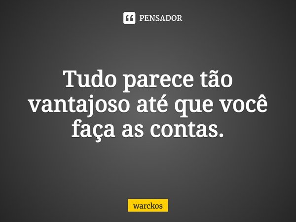 ⁠Tudo parece tão vantajoso até que você faça as contas.... Frase de warckos.