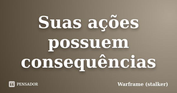 Suas ações possuem consequências... Frase de Warframe (stalker).