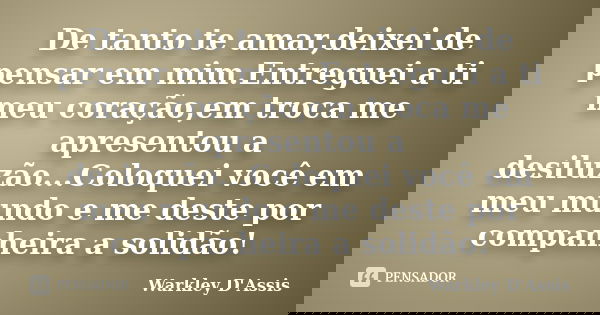 De tanto te amar,deixei de pensar em mim.Entreguei a ti meu coração,em troca me apresentou a desiluzão...Coloquei você em meu mundo e me deste por companheira a... Frase de Warkley D'Assis.