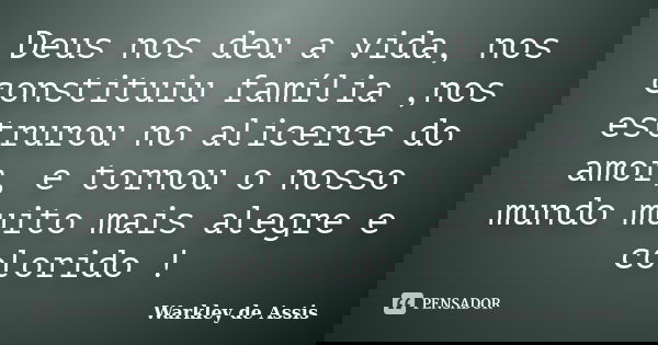 Deus nos deu a vida, nos constituiu família ,nos estrurou no alicerce do amor, e tornou o nosso mundo muito mais alegre e colorido !... Frase de Warkley de Assis.