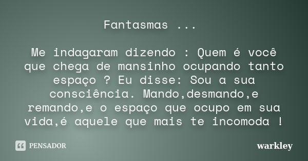 Fantasmas ... Me indagaram dizendo : Quem é você que chega de mansinho ocupando tanto espaço ? Eu disse: Sou a sua consciência. Mando,desmando,e remando,e o esp... Frase de Warkley.