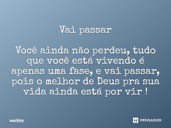 Vai passar Você ainda não perdeu, tudo que você está vivendo é apenas uma fase, e vai passar, pois o melhor de Deus pra sua vida ainda está por vir!... Frase de Warkley.
