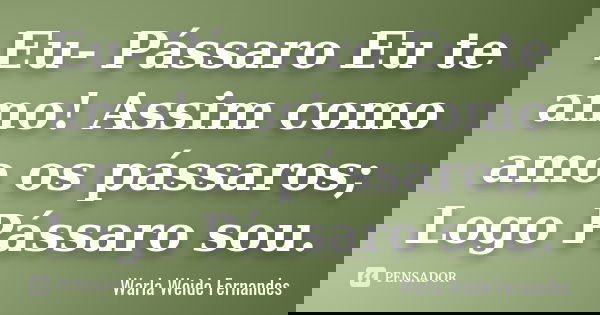 Eu- Pássaro Eu te amo! Assim como amo os pássaros; Logo Pássaro sou.... Frase de Warla Weide Fernandes.