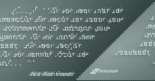 (...) ‘’Tu és meu chá de camomila Em meio ao caos que me atormenta És abraço que afugenta Tu és café bem adoçado, És meu beijo roubado, Tu és manhã fria de sol.... Frase de Warla Weide Fernandes.