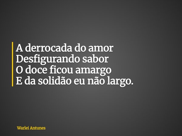 A derrocada do amor Desfigurando sabor O doce ficou amargo E da solidão eu não largo.... Frase de Warlei Antunes.