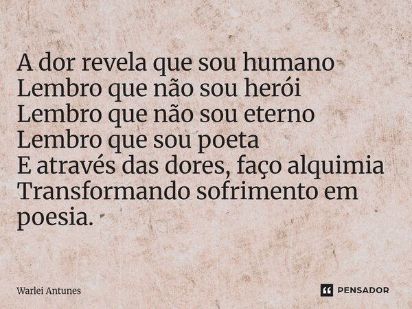 ⁠A dor revela que sou humano Lembro que não sou herói Lembro que não sou eterno Lembro que sou poeta E através das dores, faço alquimia Transformando sofrimento... Frase de Warlei Antunes.