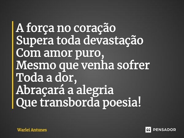 ⁠A força no coração Supera toda devastação Com amor puro, Mesmo que venha sofrer Toda a dor, Abraçará a alegria Que transborda poesia!... Frase de Warlei Antunes.