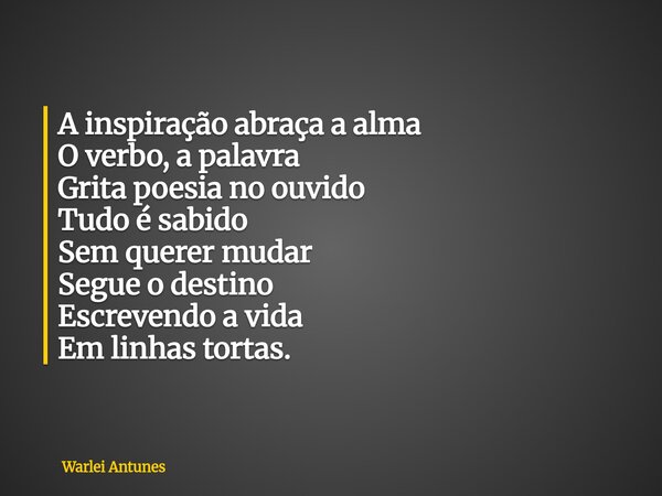 A inspiração abraça a alma O verbo, a palavra Grita poesia no ouvido Tudo é sabido Sem querer mudar Segue o destino Escrevendo a vida Em linhas tortas.... Frase de Warlei Antunes.