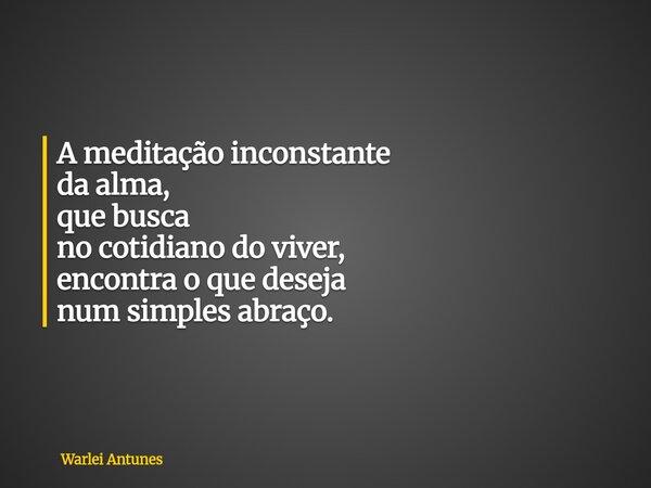 A meditação inconstante da alma, que busca no cotidiano do viver, encontra o que deseja num simples abraço.... Frase de Warlei Antunes.