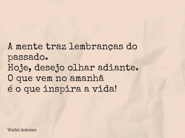 A mente traz lembranças do passado. Hoje, desejo olhar adiante. O que vem no amanhã é o que inspira a vida!... Frase de Warlei Antunes.