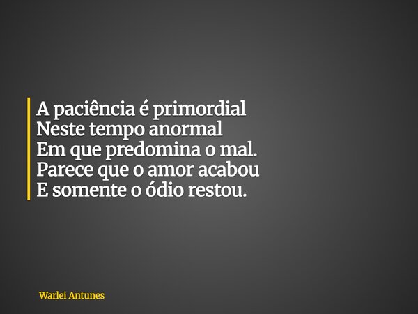A paciência é primordial Neste tempo anormal Em que predomina o mal. Parece que o amor acabou E somente o ódio restou.... Frase de Warlei Antunes.