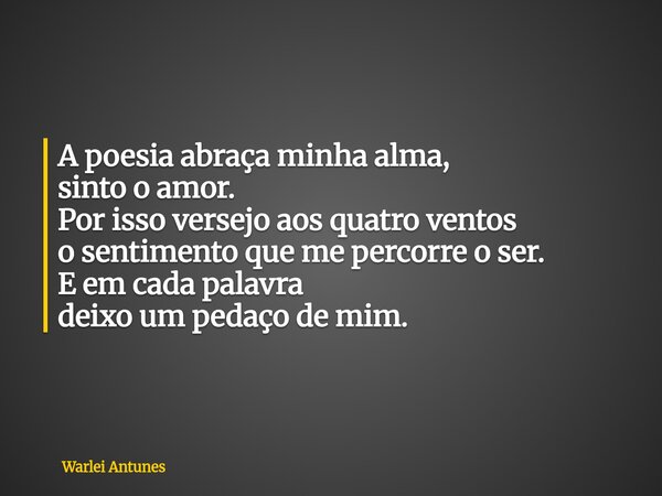 A poesia abraça minha alma, sinto o amor. Por isso versejo aos quatro ventos o sentimento que me percorre o ser. E em cada palavra deixo um pedaço de mim.... Frase de Warlei Antunes.