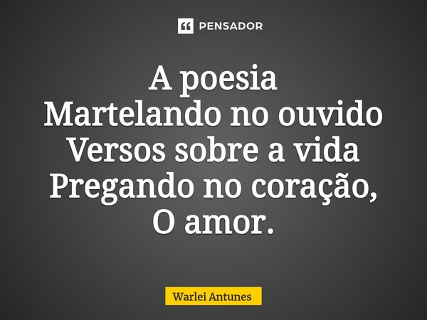 ⁠A poesia Martelando no ouvido Versos sobre a vida Pregando no coração, O amor.... Frase de Warlei Antunes.