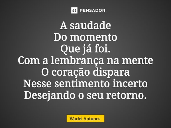 ⁠A saudade Do momento Que já foi. Com a lembrança na mente O coração dispara Nesse sentimento incerto Desejando o seu retorno.... Frase de Warlei Antunes.