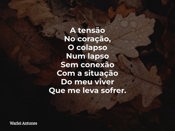 A tensão No coração, O colapso Num lapso Sem conexão Com a situação Do meu viver Que me leva sofrer.... Frase de Warlei Antunes.
