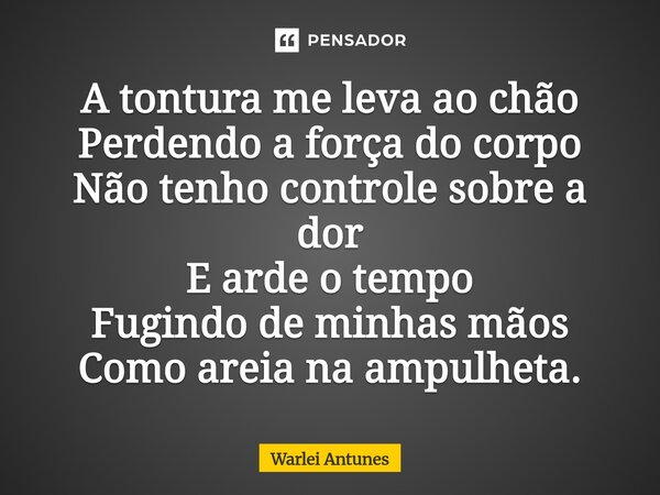 ⁠A tontura me leva ao chão Perdendo a força do corpo Não tenho controle sobre a dor E arde o tempo Fugindo de minhas mãos Como areia na ampulheta.... Frase de Warlei Antunes.