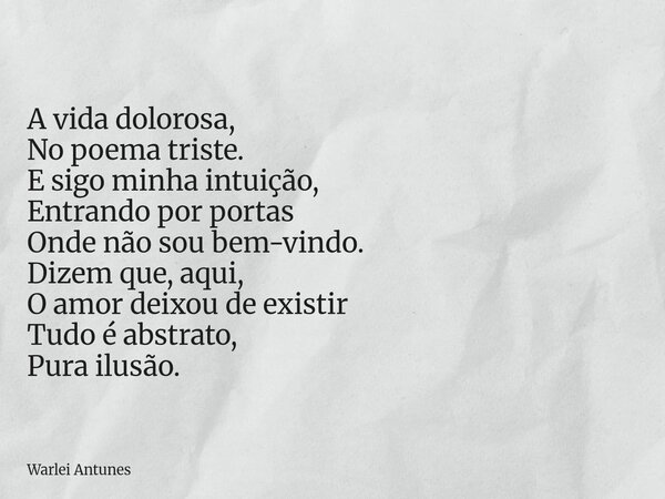 A vida dolorosa, No poema triste. E sigo minha intuição, Entrando por portas Onde não sou bem-vindo. Dizem que, aqui, O amor deixou de existir Tudo é abstrato, ... Frase de Warlei Antunes.