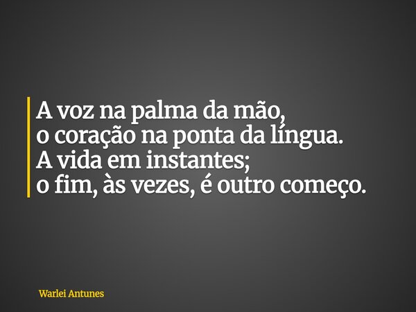 A voz na palma da mão, o coração na ponta da língua. A vida em instantes; o fim, às vezes, é outro começo.... Frase de Warlei Antunes.