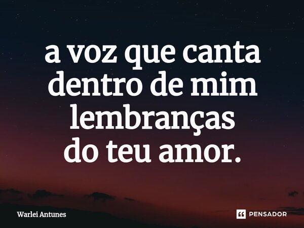 ⁠a voz que canta dentro de mim lembranças do teu amor.... Frase de Warlei Antunes.