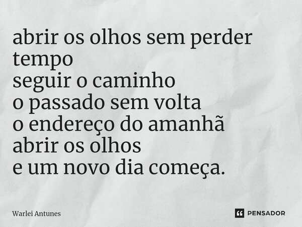 ⁠abrir os olhos sem perder tempo seguir o caminho o passado sem volta o endereço do amanhã abrir os olhos e um novo dia começa.... Frase de Warlei Antunes.