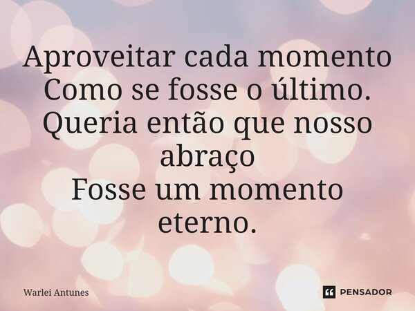 ⁠Aproveitar cada momento Como se fosse o último. Queria então que nosso abraço Fosse um momento eterno.... Frase de Warlei Antunes.