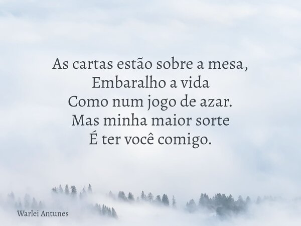 As cartas estão sobre a mesa, Embaralho a vida Como num jogo de azar. Mas minha maior sorte É ter você comigo.... Frase de Warlei Antunes.