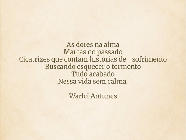 As dores na alma Marcas do passado Cicatrizes que contam histórias de sofrimento Buscando esquecer o tormento Tudo acabado Nessa vida sem calma. Warlei Antunes... Frase de Warlei Antunes.