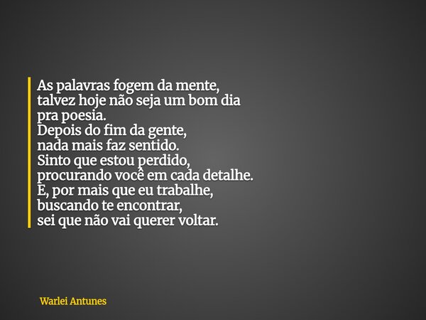 As palavras fogem da mente, talvez hoje não seja um bom dia pra poesia. Depois do fim da gente, nada mais faz sentido. Sinto que estou perdido, procurando você ... Frase de Warlei Antunes.