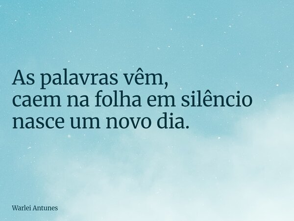 As palavras vêm, caem na folha em silêncio nasce um novo dia.... Frase de Warlei Antunes.