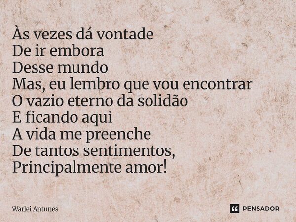 ⁠Às vezes dá vontade De ir embora Desse mundo Mas, eu lembro que vou encontrar O vazio eterno da solidão E ficando aqui A vida me preenche De tantos sentimentos... Frase de Warlei Antunes.