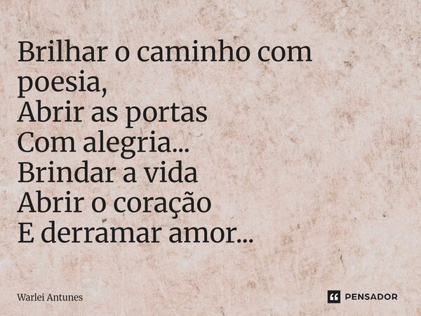 ⁠Brilhar o caminho com poesia, Abrir as portas Com alegria... Brindar a vida Abrir o coração E derramar amor...... Frase de Warlei Antunes.