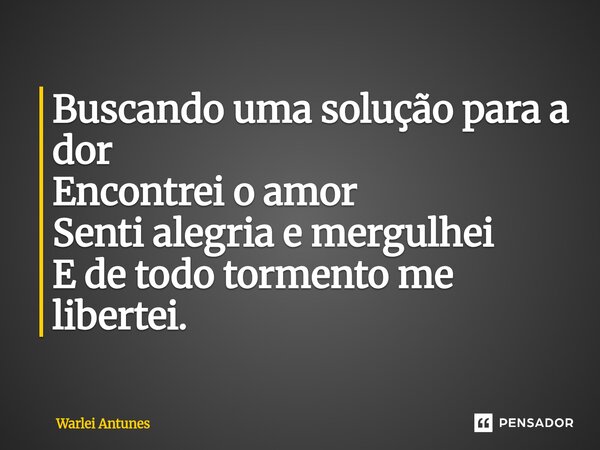⁠Buscando uma solução para a dor Encontrei o amor Senti alegria e mergulhei E de todo tormento me libertei.... Frase de Warlei Antunes.