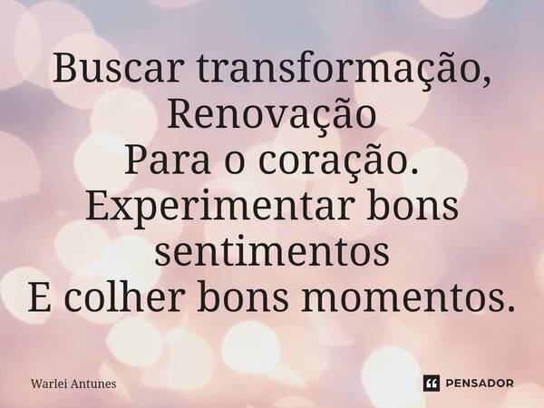 ⁠Buscar transformação, Renovação Para o coração. Experimentar bons sentimentos E colher bons momentos.... Frase de Warlei Antunes.