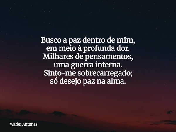 Busco a paz dentro de mim, em meio à profunda dor. Milhares de pensamentos, uma guerra interna. Sinto-me sobrecarregado; só desejo paz na alma.... Frase de Warlei Antunes.