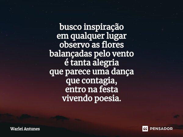 ⁠busco inspiração em qualquer lugar observo as flores balançadas pelo vento é tanta alegria que parece uma dança que contagia, entro na festa vivendo poesia.... Frase de Warlei Antunes.