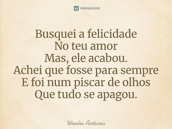 ⁠Busquei a felicidade No teu amor Mas, ele acabou. Achei que fosse para sempre E foi num piscar de olhos Que tudo se apagou.... Frase de Warlei Antunes.