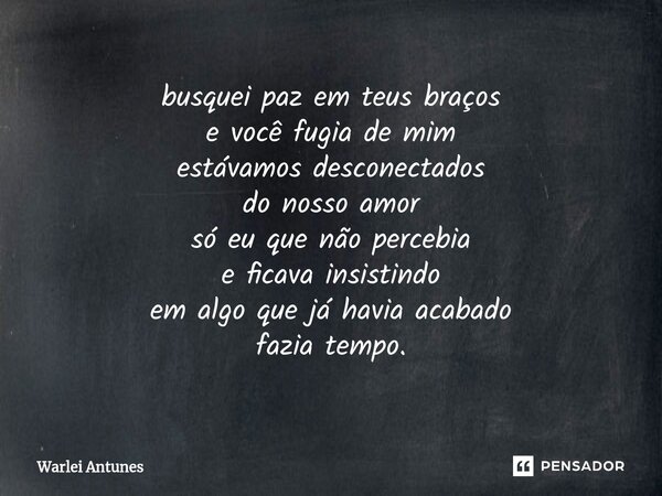 ⁠busquei paz em teus braços e você fugia de mim estávamos desconectados do nosso amor só eu que não percebia e ficava insistindo em algo que já havia acabado fa... Frase de Warlei Antunes.