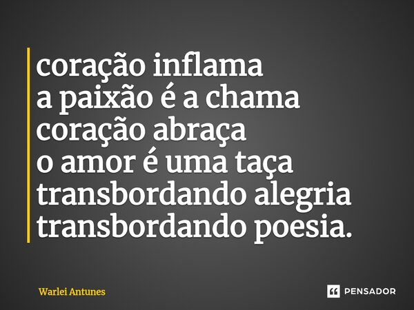 ⁠coração inflama a paixão é a chama coração abraça o amor é uma taça transbordando alegria transbordando poesia.... Frase de Warlei Antunes.