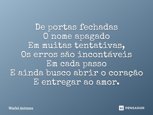 De portas fechadas O nome apagado Em muitas tentativas, Os erros são incontáveis Em cada passo E ainda busco abrir o coração E entregar ao amor.... Frase de Warlei Antunes.