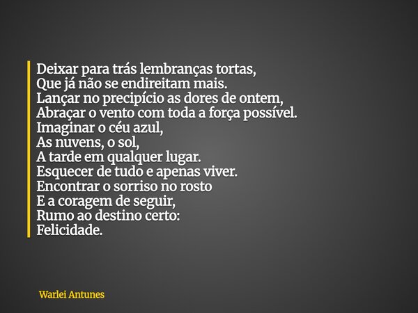Deixar para trás lembranças tortas, Que já não se endireitam mais. Lançar no precipício as dores de ontem, Abraçar o vento com toda a força possível. Imaginar o... Frase de Warlei Antunes.