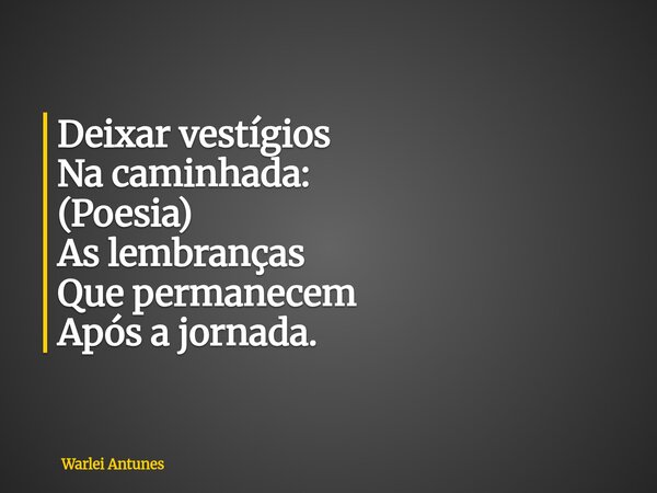 Deixar vestígios Na caminhada: (Poesia) As lembranças Que permanecem Após a jornada.... Frase de Warlei Antunes.