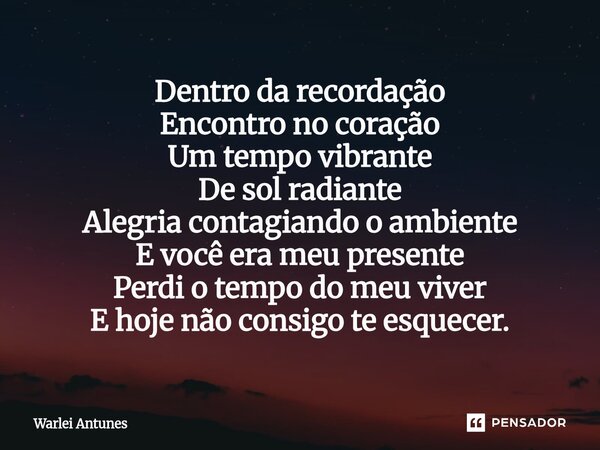⁠Dentro da recordação Encontro no coração Um tempo vibrante De sol radiante Alegria contagiando o ambiente E você era meu presente Perdi o tempo do meu viver E ... Frase de Warlei Antunes.